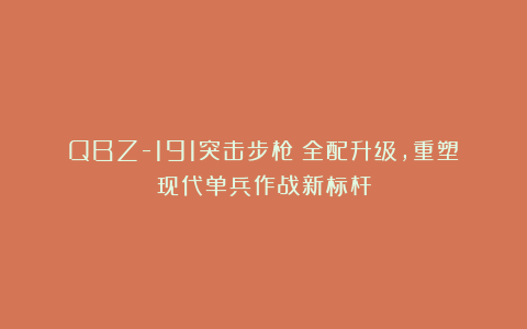 QBZ-191突击步枪:全配升级,重塑现代单兵作战新标杆