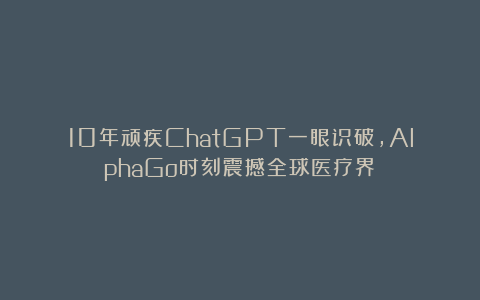 10年顽疾ChatGPT一眼识破，AlphaGo时刻震撼全球医疗界