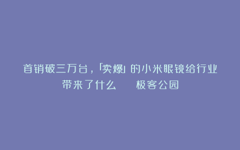 首销破三万台，「卖爆」的小米眼镜给行业带来了什么？ | 极客公园