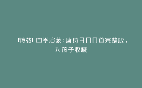 【转载】国学启蒙:唐诗300首完整版，为孩子收藏！