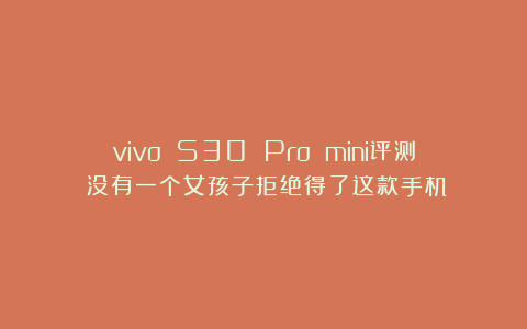 vivo S30 Pro mini评测：没有一个女孩子拒绝得了这款手机！