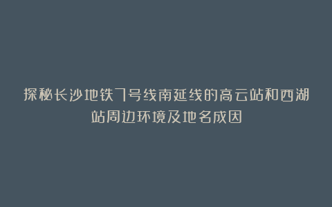探秘长沙地铁7号线南延线的高云站和西湖站周边环境及地名成因