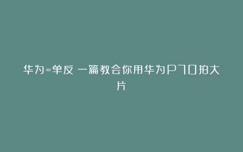 华为=单反！一篇教会你用华为P70拍大片！