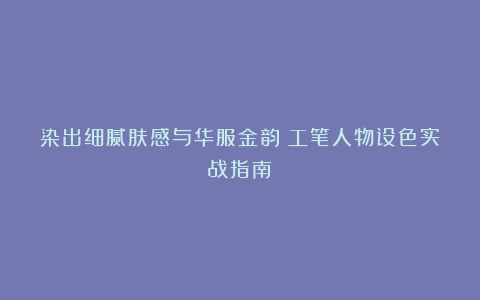 染出细腻肤感与华服金韵！工笔人物设色实战指南