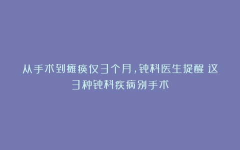 从手术到瘫痪仅3个月，骨科医生提醒：这3种骨科疾病别手术！