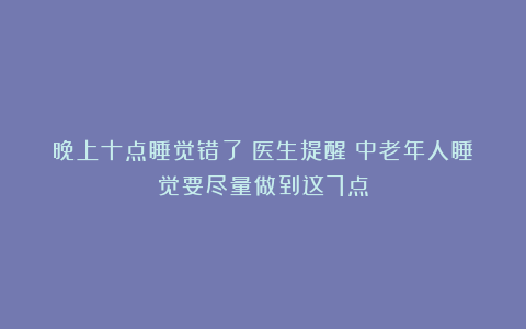 晚上十点睡觉错了？医生提醒：中老年人睡觉要尽量做到这7点