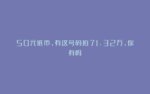 50元纸币,有这号码拍了1.32万,你有吗?