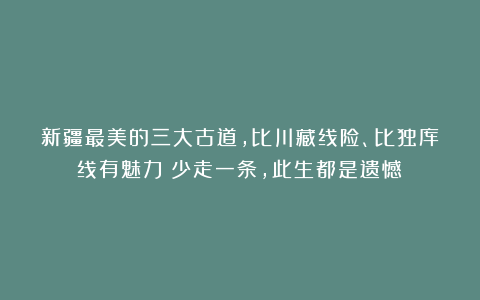 新疆最美的三大古道，比川藏线险、比独库线有魅力！少走一条，此生都是遗憾！