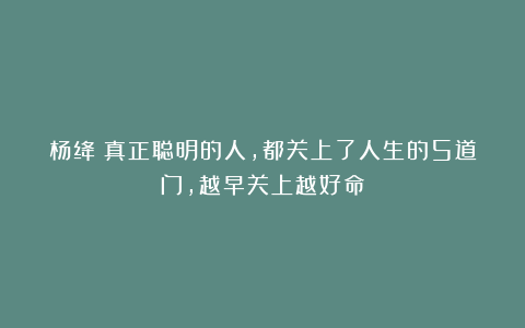 杨绛：真正聪明的人，都关上了人生的5道门，越早关上越好命
