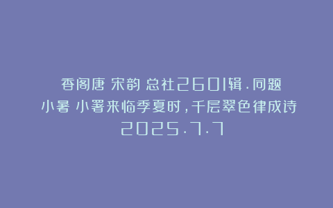 《雲香阁唐詩宋韵》总社2601辑.同题《小暑》小署来临季夏时，千层翠色律成诗 2025.7.7