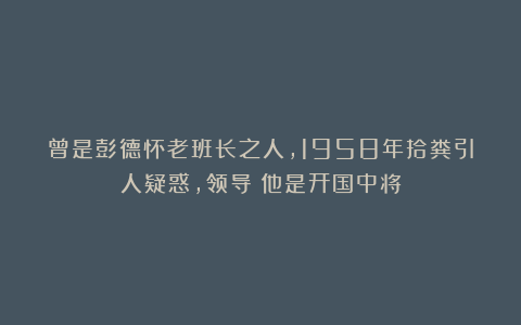 曾是彭德怀老班长之人，1958年拾粪引人疑惑，领导：他是开国中将