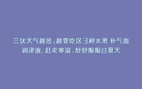三伏天气越热，越要吃这3种水果！补气血润津液、赶走寒湿，舒舒服服过夏天