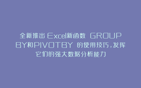 全新推出！Excel新函数 GROUPBY和PIVOTBY 的使用技巧，发挥它们的强大数据分析能力