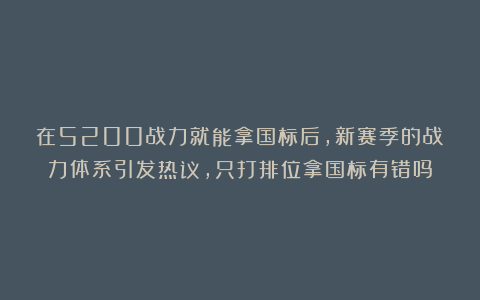 在5200战力就能拿国标后，新赛季的战力体系引发热议，只打排位拿国标有错吗
