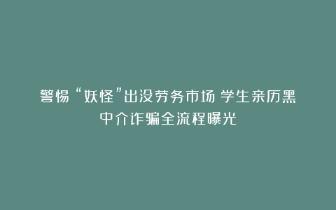 警惕！“妖怪”出没劳务市场：学生亲历黑中介诈骗全流程曝光