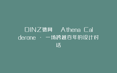 DINZ德网 | Athena Calderone · 一场跨越百年的设计对话
