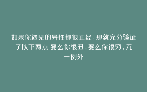 如果你遇见的异性都很正经，那就充分验证了以下两点：要么你很丑，要么你很穷，无一例外