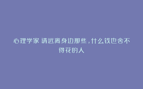 心理学家：请远离身边那些，什么钱也舍不得花的人