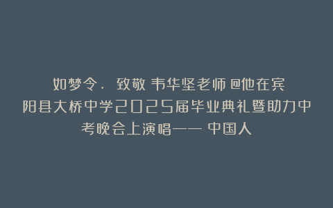 《如梦令. 致敬！韦华坚老师》@他在宾阳县大桥中学2025届毕业典礼暨助力中考晚会上演唱——《中国人》