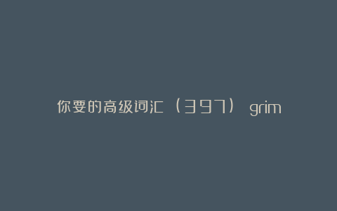 你要的高级词汇 (397)： grim