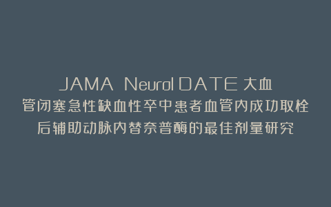 JAMA Neurol｜DATE：大血管闭塞急性缺血性卒中患者血管内成功取栓后辅助动脉内替奈普酶的最佳剂量研究