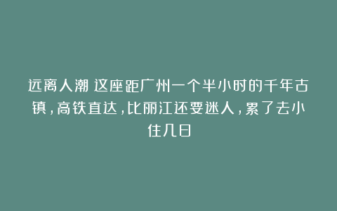 远离人潮！这座距广州一个半小时的千年古镇，高铁直达，比丽江还要迷人，累了去小住几日