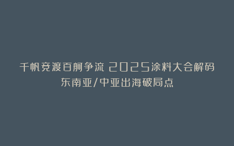 千帆竞渡百舸争流！2025涂料大会解码东南亚/中亚出海破局点