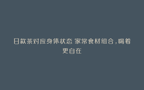 8款茶对应身体状态！家常食材组合，喝着更自在