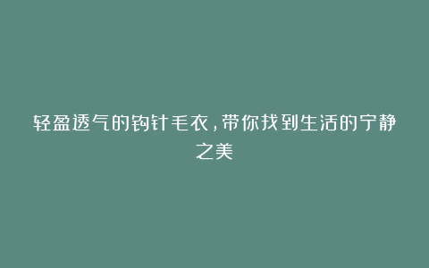 轻盈透气的钩针毛衣，带你找到生活的宁静之美！