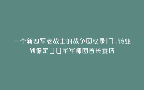 一个新四军老战士的战争回忆录17,转业到保定38军军师团首长宴请