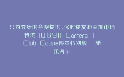 只为尊贵的会员提供，保时捷发布美加市场特供70台911 Carrera T Club Coupe限量特别版 | 酷乐汽车