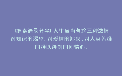 【罗素语录分享】人生应当有这三种激情：对知识的渴望、对爱情的追求，对人类苦难的难以遏制的同情心。