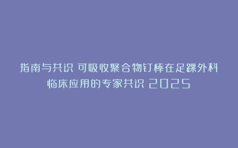 指南与共识｜可吸收聚合物钉棒在足踝外科临床应用的专家共识（2025）