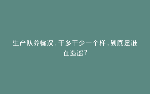 生产队养懒汉，干多干少一个样，到底是谁在造谣?