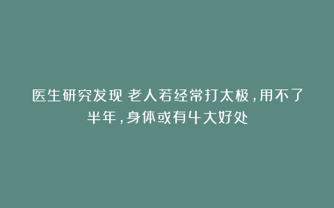 医生研究发现：老人若经常打太极，用不了半年，身体或有4大好处
