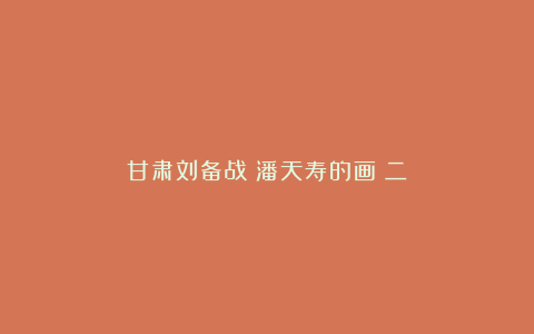 甘肃刘备战：潘天寿的画（二）