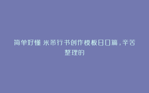 简单好懂！米芾行书创作模板80篇，辛苦整理的！