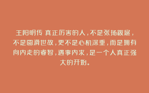 王阳明传：真正厉害的人，不是张扬跋扈，不是圆滑世故，更不是心机深重，而是拥有向内走的睿智，遇事内求，是一个人真正强大的开始。