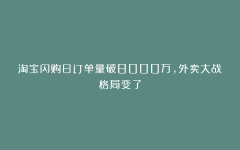 淘宝闪购日订单量破8000万，外卖大战格局变了