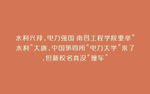 水利兴邦，电力强国！南昌工程学院重举“水利”大旗，中国第四所“电力大学”来了，但新校名真没“撞车”？