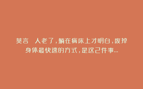 莫言 ：人老了，躺在病床上才明白，废掉身体最快速的方式，是这2件事…
