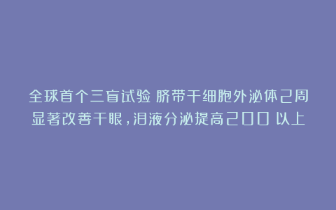 全球首个三盲试验：脐带干细胞外泌体2周显著改善干眼，泪液分泌提高200%以上