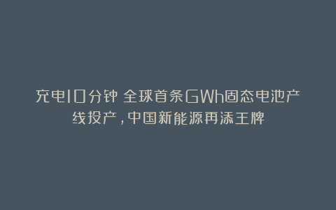 充电10分钟！全球首条GWh固态电池产线投产，中国新能源再添王牌