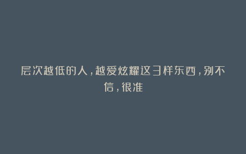 层次越低的人，越爱炫耀这3样东西，别不信，很准
