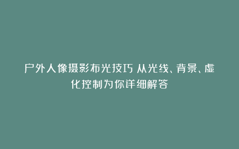 户外人像摄影布光技巧：从光线、背景、虚化控制为你详细解答