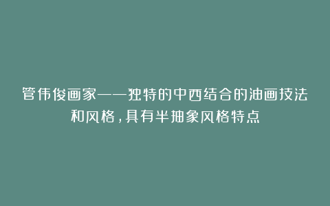 管伟俊画家——独特的中西结合的油画技法和风格，具有半抽象风格特点