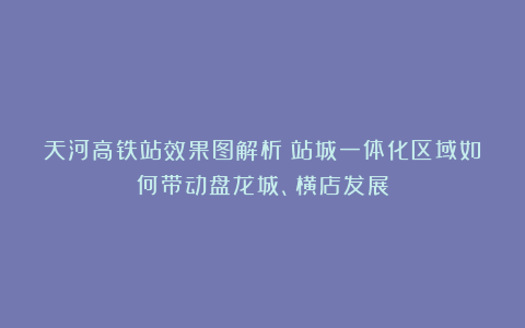 天河高铁站效果图解析：站城一体化区域如何带动盘龙城、横店发展