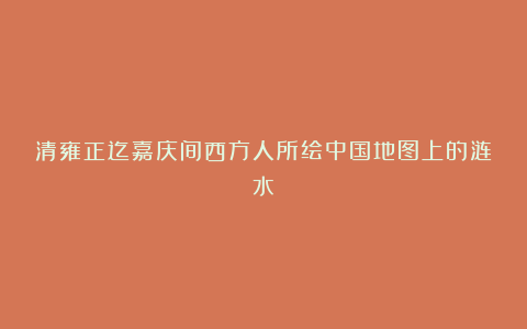 清雍正迄嘉庆间西方人所绘中国地图上的涟水