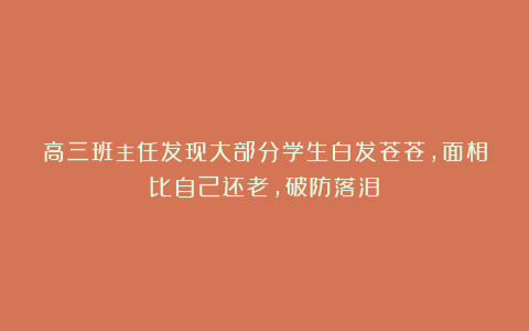高三班主任发现大部分学生白发苍苍，面相比自己还老，破防落泪