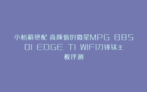 小机箱绝配！高颜值的微星MPG B850I EDGE TI WIFI刀锋钛主板评测